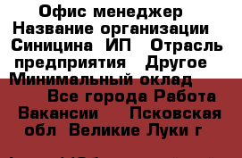 Офис-менеджер › Название организации ­ Синицина, ИП › Отрасль предприятия ­ Другое › Минимальный оклад ­ 17 490 - Все города Работа » Вакансии   . Псковская обл.,Великие Луки г.